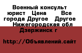 Военный консульт юрист › Цена ­ 1 - Все города Другое » Другое   . Нижегородская обл.,Дзержинск г.